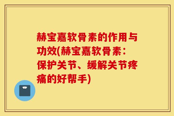 赫宝嘉软骨素的作用与功效(赫宝嘉软骨素：保护关节、缓解关节的好帮手)