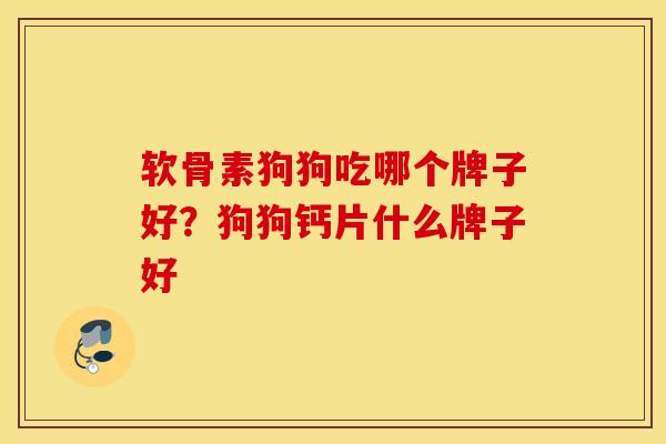 软骨素狗狗吃哪个牌子好？狗狗钙片什么牌子好