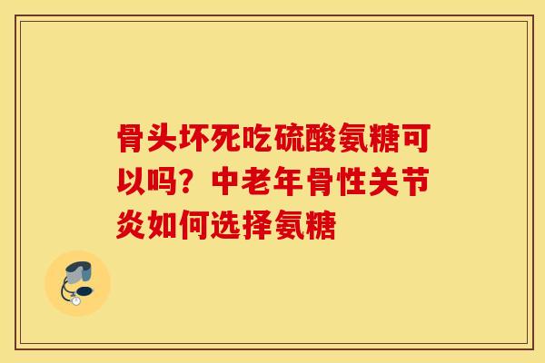 骨头坏死吃硫酸氨糖可以吗？中老年骨性如何选择氨糖