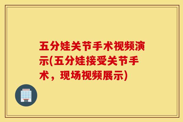 五分娃关节手术视频演示(五分娃接受关节手术，现场视频展示)
