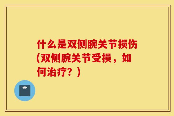 什么是双侧腕关节损伤(双侧腕关节受损，如何治疗？)