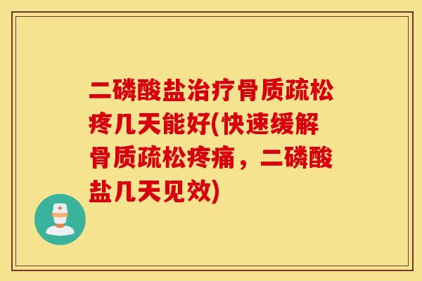 二磷酸盐治疗骨质疏松疼几天能好(快速缓解骨质疏松疼痛，二磷酸盐几天见效)