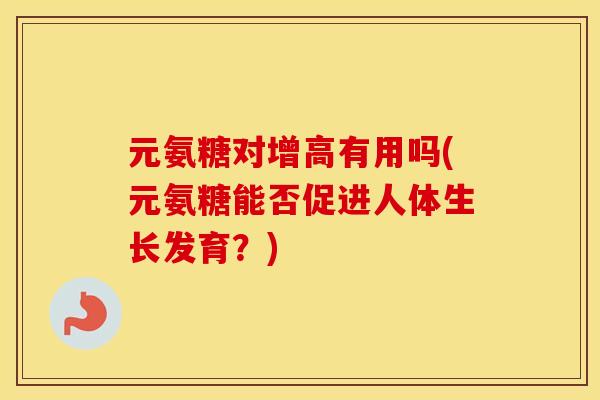 元氨糖对增高有用吗(元氨糖能否促进人体生长发育？)