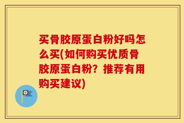 买骨胶原蛋白粉好吗怎么买(如何购买优质骨胶原蛋白粉？推荐有用购买建议)