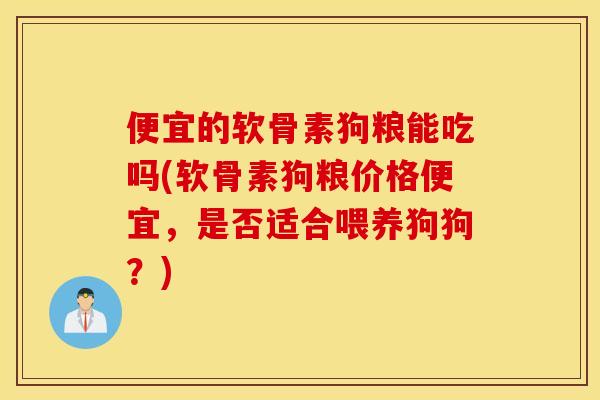 便宜的软骨素狗粮能吃吗(软骨素狗粮价格便宜，是否适合喂养狗狗？)