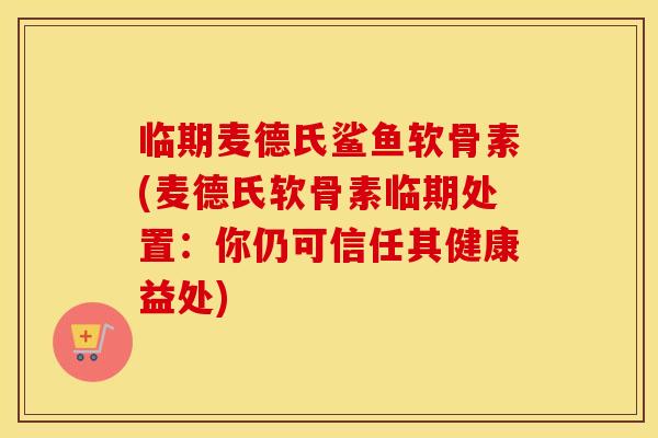 临期麦德氏鲨鱼软骨素(麦德氏软骨素临期处置：你仍可信任其健康益处)