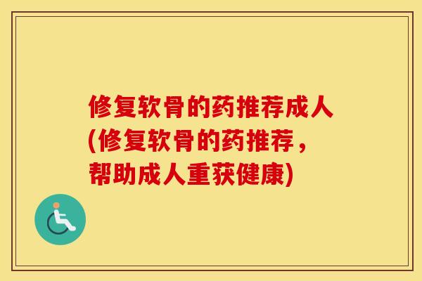 修复软骨的药推荐成人(修复软骨的药推荐，帮助成人重获健康)
