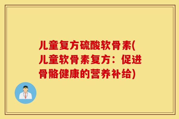 儿童复方硫酸软骨素(儿童软骨素复方：促进骨骼健康的营养补给)