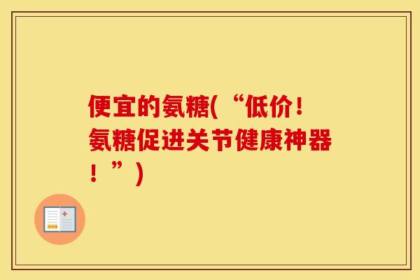 便宜的氨糖(“低价！氨糖促进关节健康神器！”)