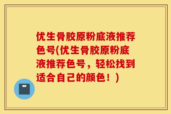 优生骨胶原粉底液推荐色号(优生骨胶原粉底液推荐色号，轻松找到适合自己的颜色！)