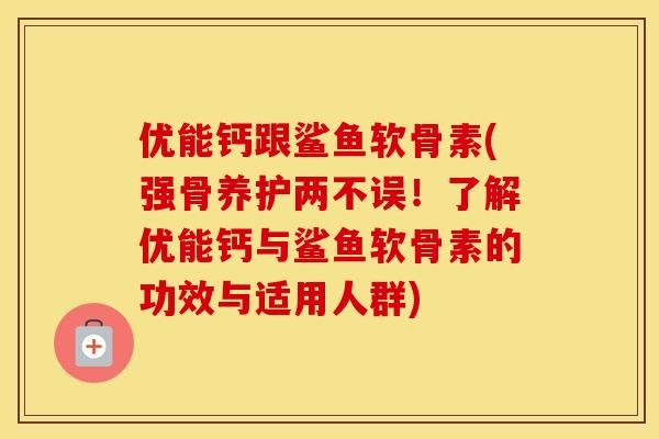 优能钙跟鲨鱼软骨素(强骨养护两不误！了解优能钙与鲨鱼软骨素的功效与适用人群)