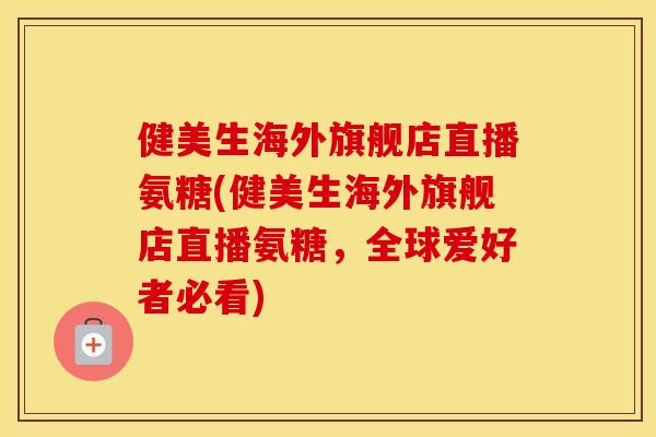 健美生海外旗舰店直播氨糖(健美生海外旗舰店直播氨糖，全球爱好者必看)