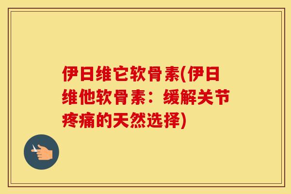 伊日维它软骨素(伊日维他软骨素：缓解关节的天然选择)