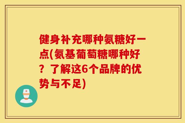 健身补充哪种氨糖好一点(氨基葡萄糖哪种好？了解这6个品牌的优势与不足)
