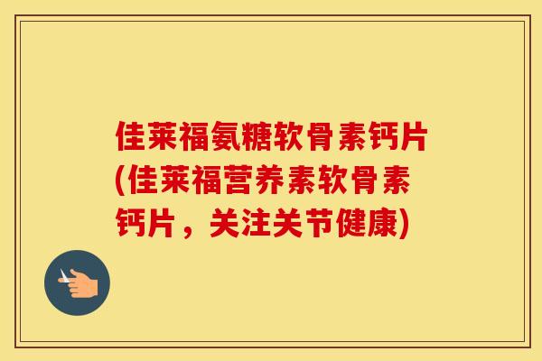 佳莱福氨糖软骨素钙片(佳莱福营养素软骨素钙片，关注关节健康)