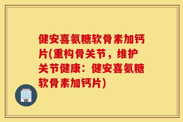 健安喜氨糖软骨素加钙片(重构骨关节，维护关节健康：健安喜氨糖软骨素加钙片)