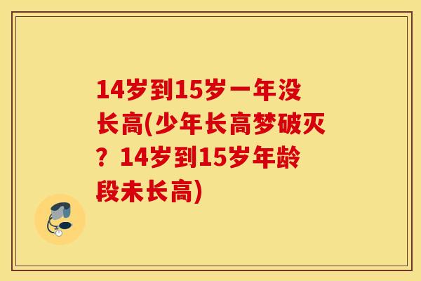 14岁到15岁一年没长高(少年长高梦破灭？14岁到15岁年龄段未长高)