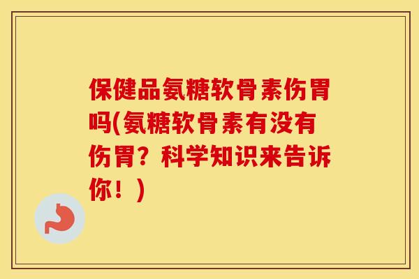 保健品氨糖软骨素伤胃吗(氨糖软骨素有没有伤胃？科学知识来告诉你！)