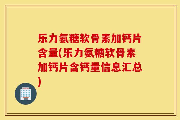 乐力氨糖软骨素加钙片含量(乐力氨糖软骨素加钙片含钙量信息汇总)
