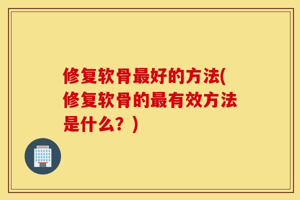 修复软骨最好的方法(修复软骨的最有效方法是什么？)