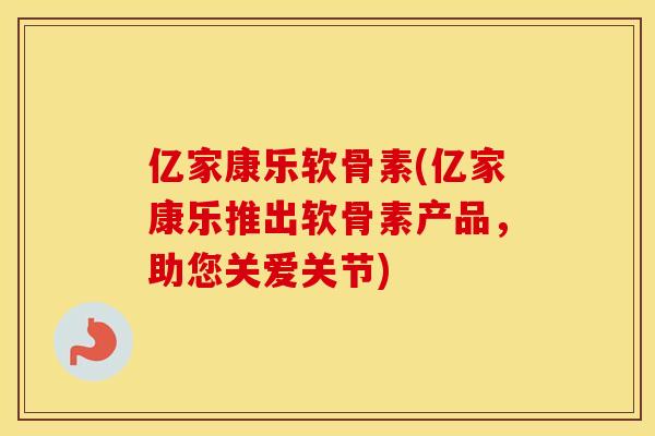 亿家康乐软骨素(亿家康乐推出软骨素产品，助您关爱关节)