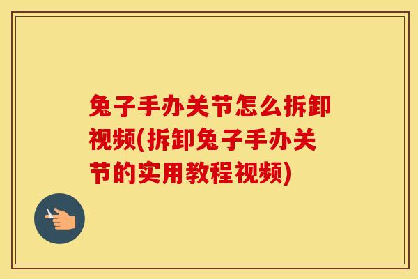兔子手办关节怎么拆卸视频(拆卸兔子手办关节的实用教程视频)