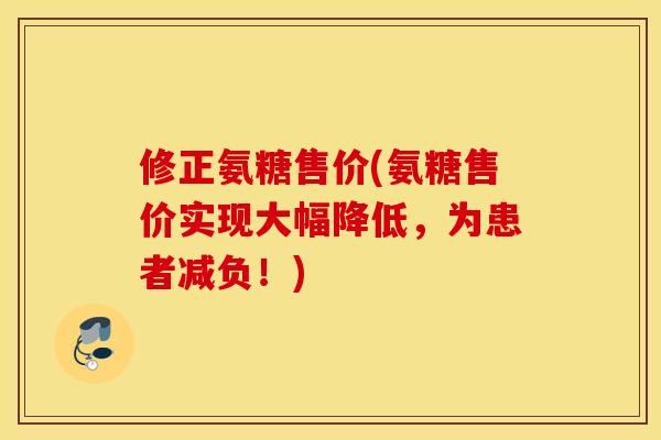 修正氨糖售价(氨糖售价实现大幅降低，为患者减负！)