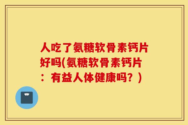 人吃了氨糖软骨素钙片好吗(氨糖软骨素钙片：有益人体健康吗？)