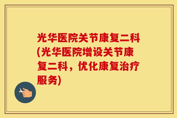 光华医院关节康复二科(光华医院增设关节康复二科，优化康复服务)