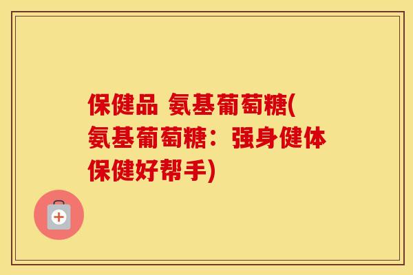 保健品 氨基葡萄糖(氨基葡萄糖：强身健体保健好帮手)