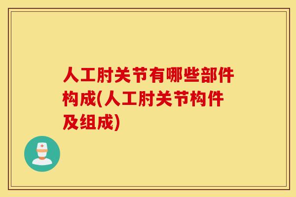 人工肘关节有哪些部件构成(人工肘关节构件及组成)