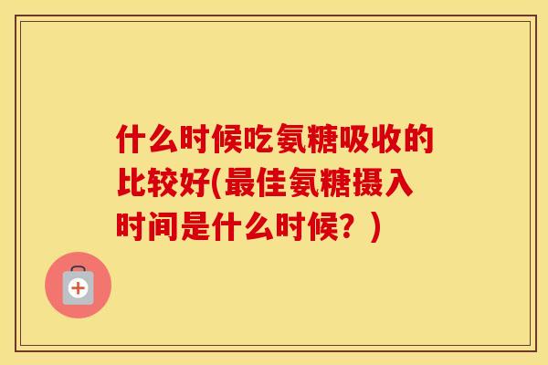 什么时候吃氨糖吸收的比较好(佳氨糖摄入时间是什么时候？)