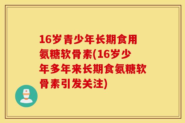 16岁青少年长期食用氨糖软骨素(16岁少年多年来长期食氨糖软骨素引发关注)