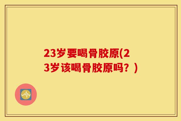 23岁要喝骨胶原(23岁该喝骨胶原吗？)