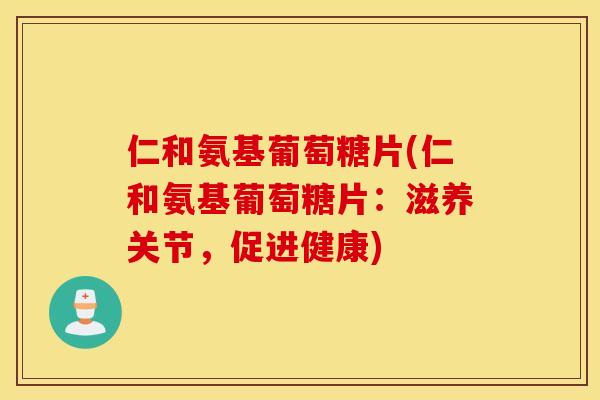 仁和氨基葡萄糖片(仁和氨基葡萄糖片：滋养关节，促进健康)