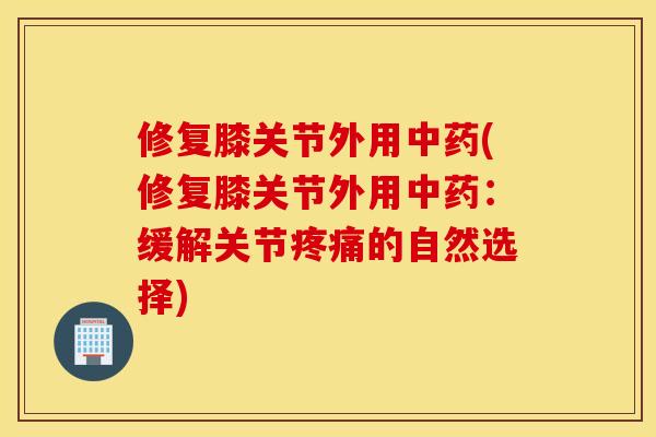 修复膝关节外用(修复膝关节外用：缓解关节的自然选择)