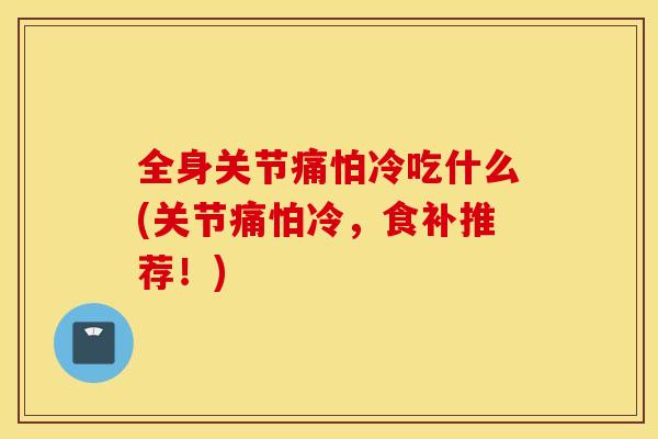全身关节痛怕冷吃什么(关节痛怕冷，食补推荐！)
