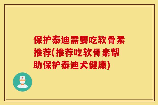 保护泰迪需要吃软骨素推荐(推荐吃软骨素帮助保护泰迪犬健康)