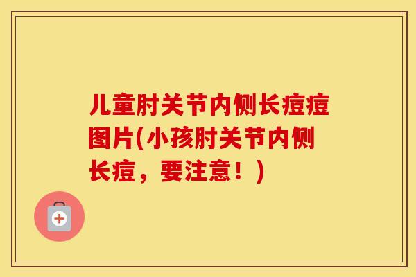 儿童肘关节内侧长痘痘图片(小孩肘关节内侧长痘，要注意！)