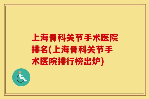 上海骨科关节手术医院排名(上海骨科关节手术医院排行榜出炉)