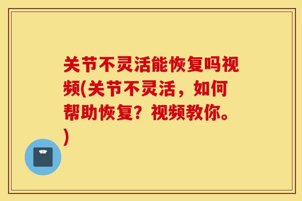 关节不灵活能恢复吗视频(关节不灵活，如何帮助恢复？视频教你。)
