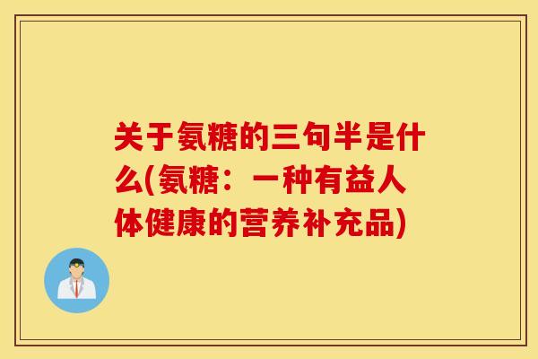 关于氨糖的三句半是什么(氨糖：一种有益人体健康的营养补充品)