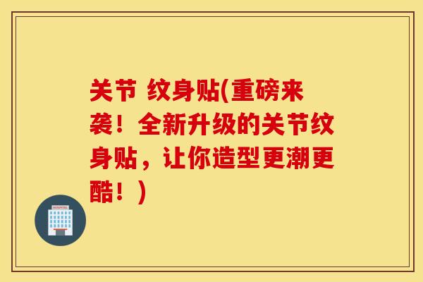 关节 纹身贴(重磅来袭！全新升级的关节纹身贴，让你造型更潮更酷！)