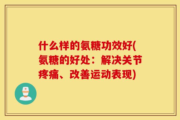 什么样的氨糖功效好(氨糖的好处：解决关节疼痛、改善运动表现)