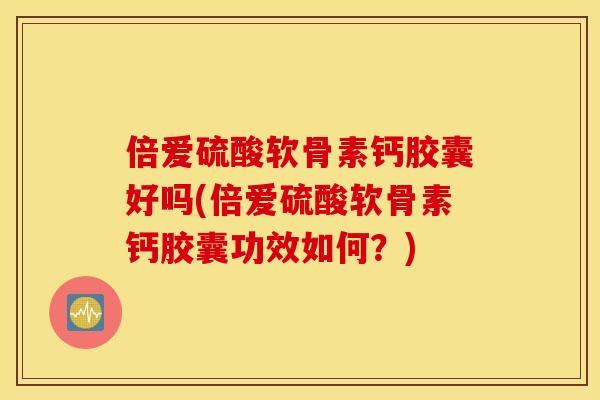 倍爱硫酸软骨素钙胶囊好吗(倍爱硫酸软骨素钙胶囊功效如何？)
