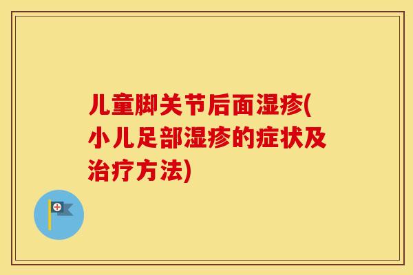儿童脚关节后面湿疹(小儿足部湿疹的症状及治疗方法)
