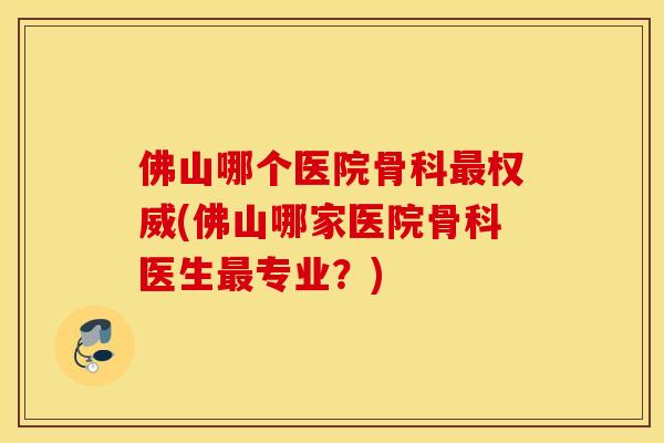 佛山哪个医院骨科权威(佛山哪家医院骨科医生专业？)