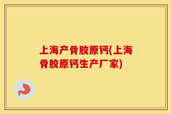 上海产骨胶原钙(上海骨胶原钙生产厂家)
