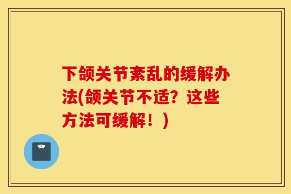 下颌关节紊乱的缓解办法(颌关节不适？这些方法可缓解！)