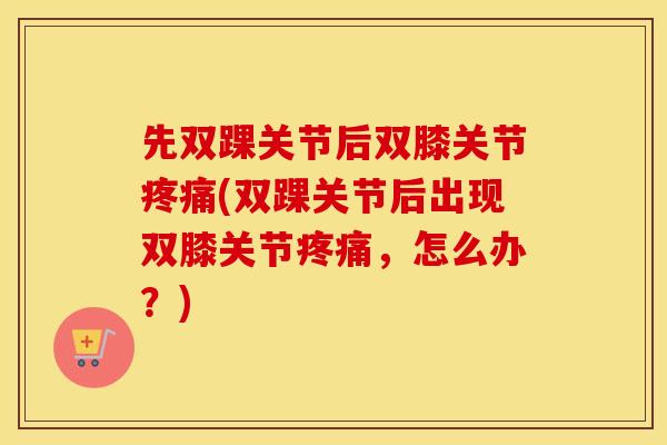 先双踝关节后双膝关节疼痛(双踝关节后出现双膝关节疼痛，怎么办？)
